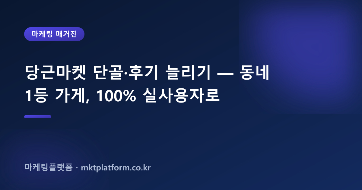 당근마켓 단골·후기 늘리기 — 동네 1등 가게, 100% 실사용자로