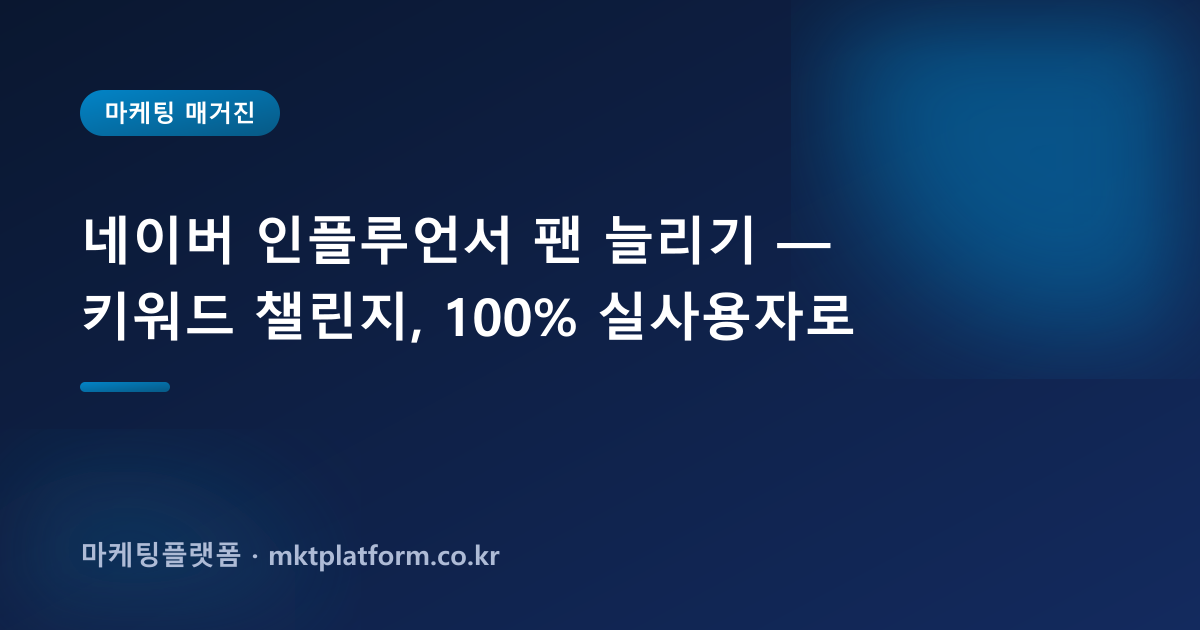 네이버 인플루언서 팬 늘리기 — 키워드 챌린지, 100% 실사용자로