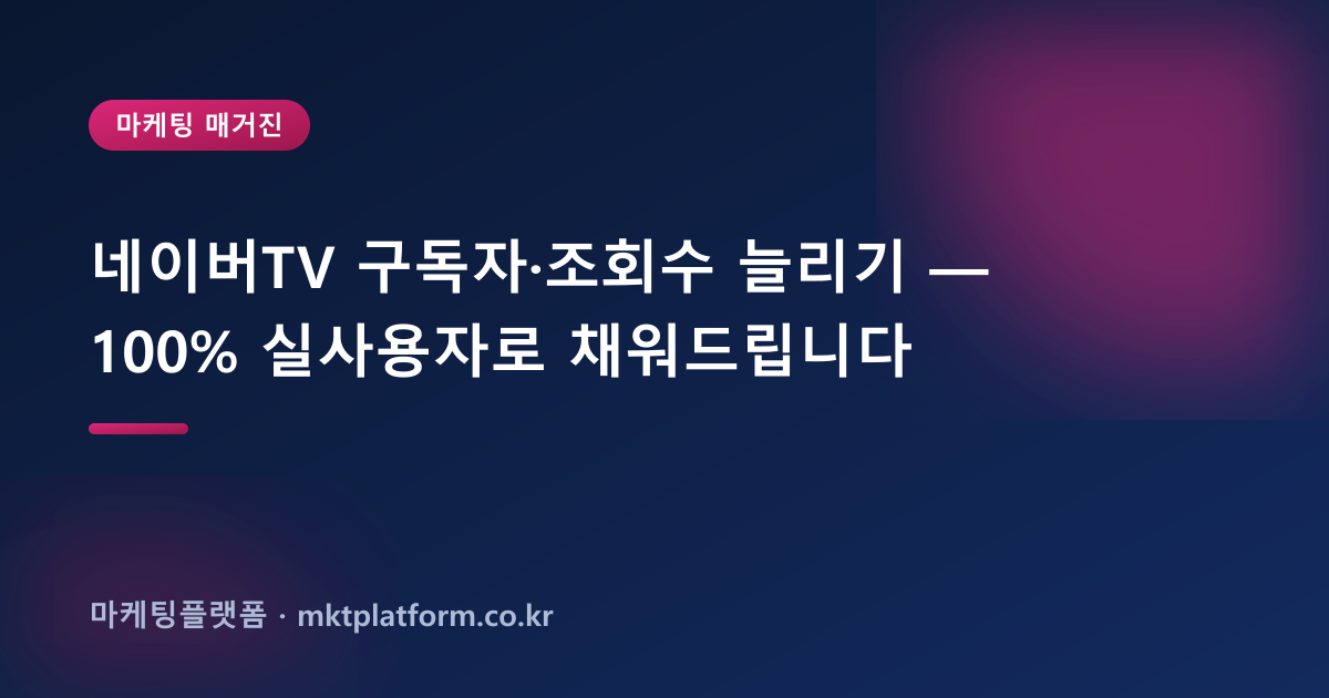 네이버TV 구독자·조회수 늘리기 — 100% 실사용자로 채워드립니다