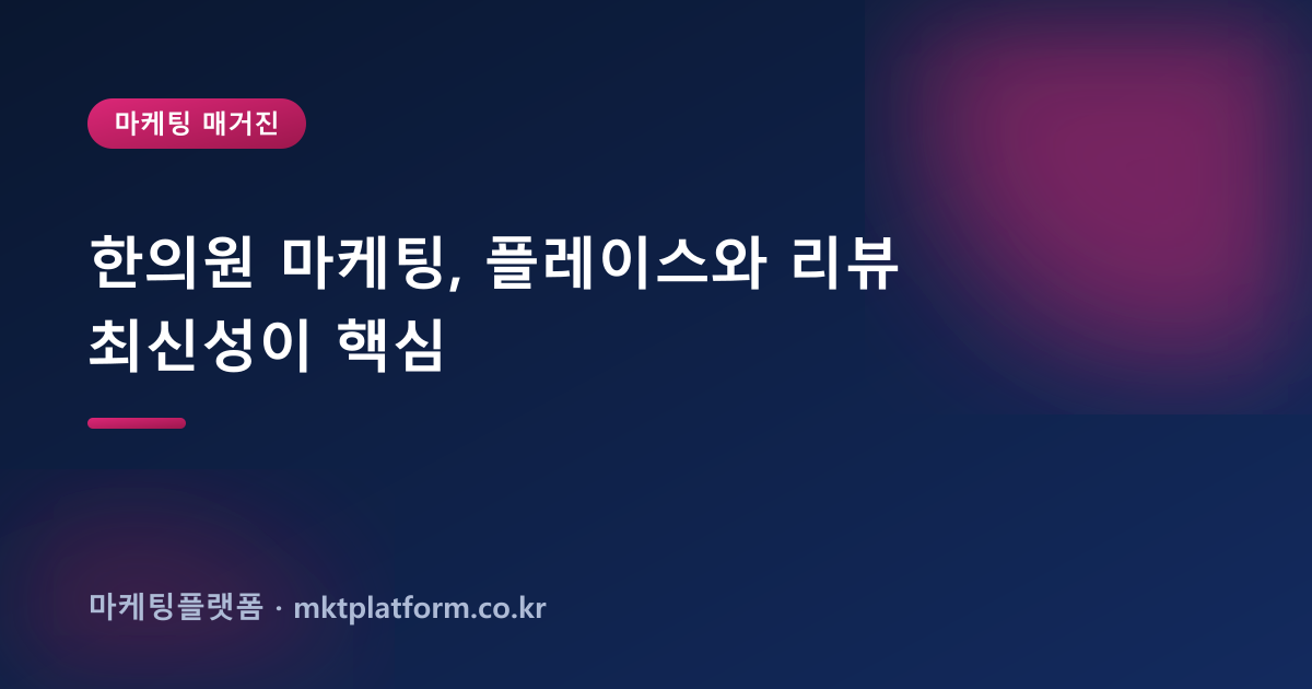 한의원 마케팅, 플레이스와 리뷰 최신성이 핵심