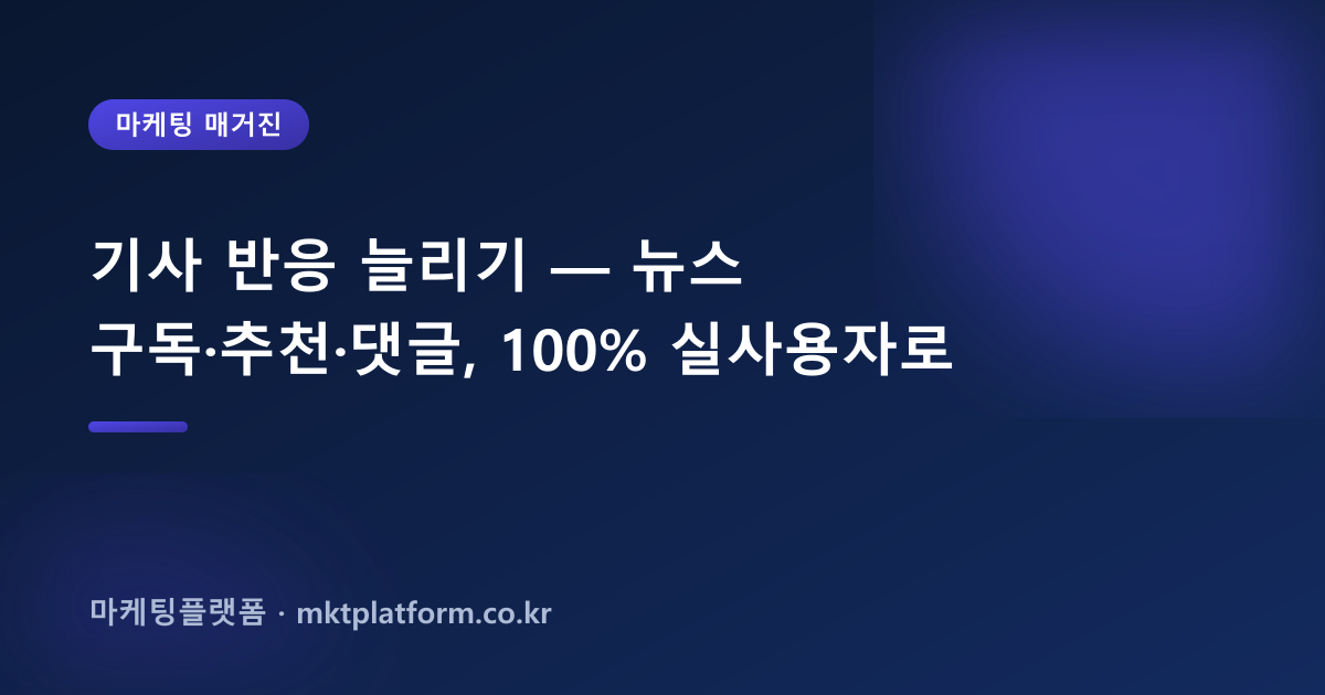 기사 반응 늘리기 — 뉴스 구독·추천·댓글, 100% 실사용자로