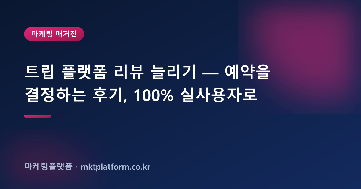 트립 플랫폼 리뷰 늘리기 — 예약을 결정하는 후기, 100% 실사용자로